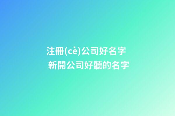 注冊(cè)公司好名字 新開公司好聽的名字